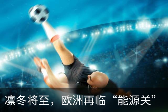 凛冬将至，欧洲再临“能源关”（环球热点）