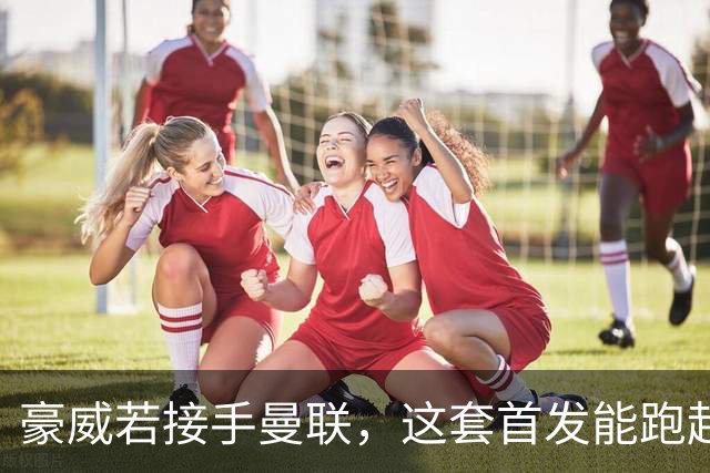 豪威若接手曼联，这套首发能跑起来吗？